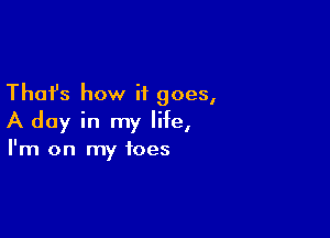 Thafs how it goes,

A day in my life,

I'm on my toes