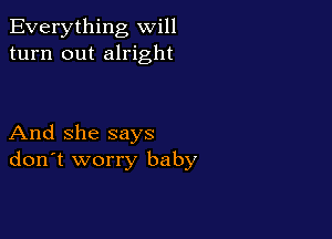 Everything will
turn out alright

And she says
don't worry baby