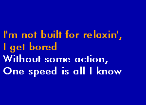 I'm not built for relaxin',
I get bored

Wifhoui some action,
One speed is all I know