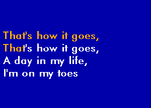 Thafs how it goes,
Thai's how it goes,

A day in my life,

I'm on my toes