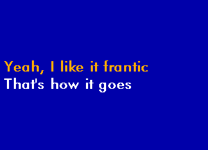 Yeah, I like if frantic

Thofs how it goes