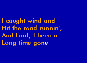 I caught wind and
Hit the road runnin',

And Lord, I been a

Long time gone