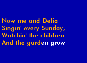 Now me and Delia
Singin' every Sunday,

Wafchin' the children
And the garden grow