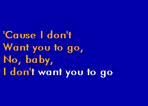 'Cause I don't
Want you to go,

No, he by,

I don't want you to go