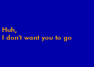 Huh,

I don't want you to go