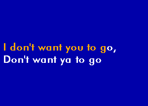 I don't want you to go,

Don't want ya to go