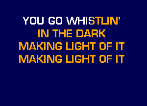YOU GO WHISTLIN'
IN THE DARK
MAKING LIGHT OF IT

MAKING LIGHT OF IT