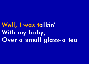 Well, I was talkin'

With my be by,

Over a small glass-a tea