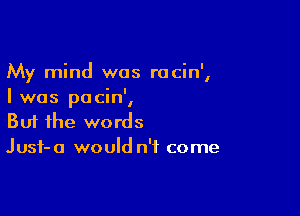 My mind was racin',
' i
I was pacm,

Buf the words
Jusf-a would n'f come