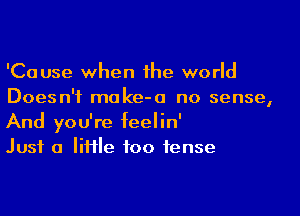 'Cause when the world
Doesn't moke-o no sense,

And you're feelin'
Just a IiHle foo tense