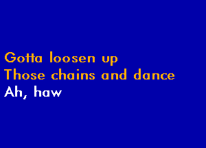 GoHa loosen up

Those chains and dance

Ah, how