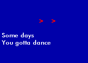 Some days
You 9011a dance