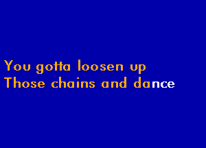 You goHa loosen up

Those chains and dance