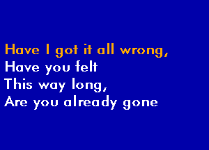 Have I got it all wrong,
Have you felt

This way long,
Are you already gone