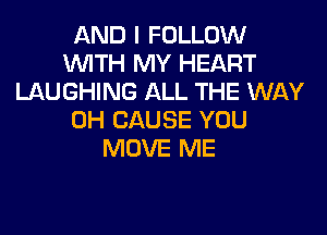 AND I FOLLOW
WTH MY HEART
LAUGHING ALL THE WAY

0H CAUSE YOU
MOVE ME