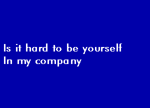 Is it hard to be yourself

In my compa ny