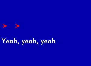 Yea h, yea h, yea h