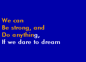 We can
Be strong, and

Do anything,
If we dare to dream