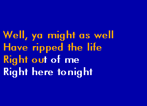 Well, yo might as well
Have ripped the life

Right 001 of me
Right here tonight