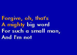 Forgive, oh, ihafs
A mighty big word

For such a small man,
And I'm not