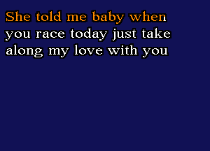 She told me baby when
you race today just take
along my love with you