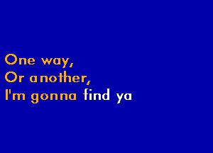 One way,

Or another,
I'm gonna find ya