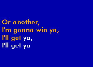 Or another,
I'm gonna win yo,

I'll get ya,
I'll get ya