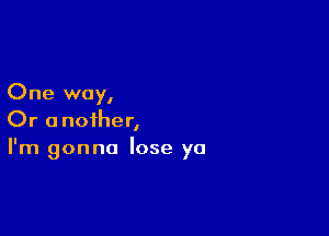 One way,

Or another,
I'm gonna lose ya