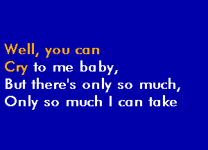 Well, you can
Cry to me baby,

Buf there's only so much,
Only so much I can take