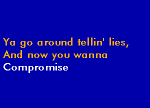 Ya go around fellin' lies,

And now you wanna
Compromise