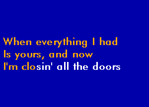 When everything I had

Is yours, and now
I'm closin' all the doors