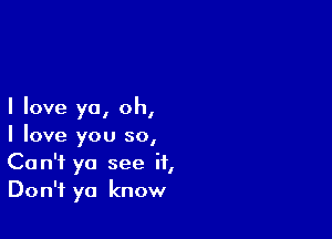 I love ya, oh,

I love you so,
Can't ya see it,
Don't ya know