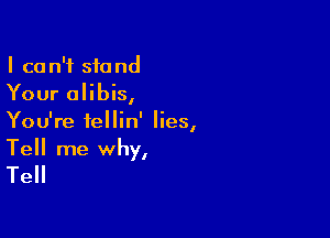 I can't stand
Your olibis,

You're fellin' lies,

Tell me why,
Tell