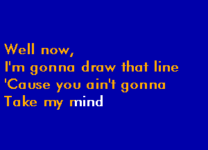 Well now,
I'm gonna draw that line

'Cause you ain't gonna
Take my mind