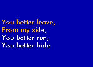 You beHer leave,
From my side,

You heifer run,
You bei1er hide