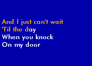 And I iusf can't wait

'Til the day

When you knock
On my door