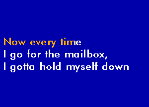 Now eve ry time

I go for the mailbox,
I gotta hold myself down