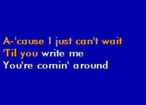 A-'cause I just can't wait

'Til you write me
You're comin' around