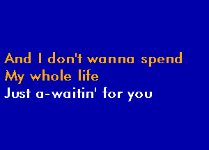 And I don't wanna spend

My whole life

Just a-waiiin' for you
