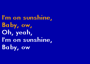 I'm on sunshine,
Baby, ow,

Oh, yeah,
I'm on sunshine,
Baby, ow