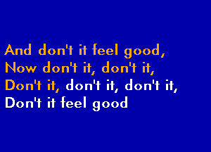 And don't it feel good,
Now don't it, don't it,

Don't it, don't it, don't it,
Don't it feel good