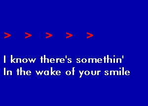 I know there's somethin'
In the wake of your smile