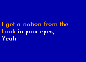 I get a notion from the

Look in your eyes,

Yeah