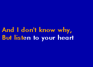 And I don't know why,

Buf listen to your heart