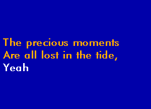 The precious moments

Are all lost in the tide,
Yeah