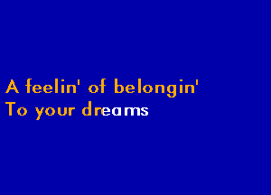 A feelin' of belongin'

To your dreams