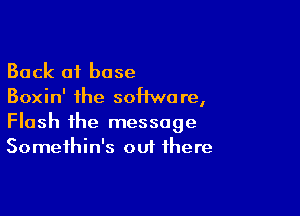 Back 01 base
Boxin' the sonore,

Flash the message
Somethin's out there