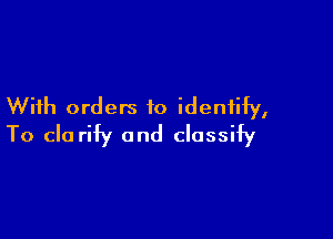 With orders to identify,

To do rify and classify