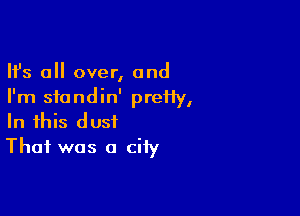 Ifs all over, and
I'm sfondin' preHy,

In this dust
That was a city