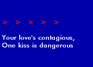 Your love's contagious,
One kiss is dangerous